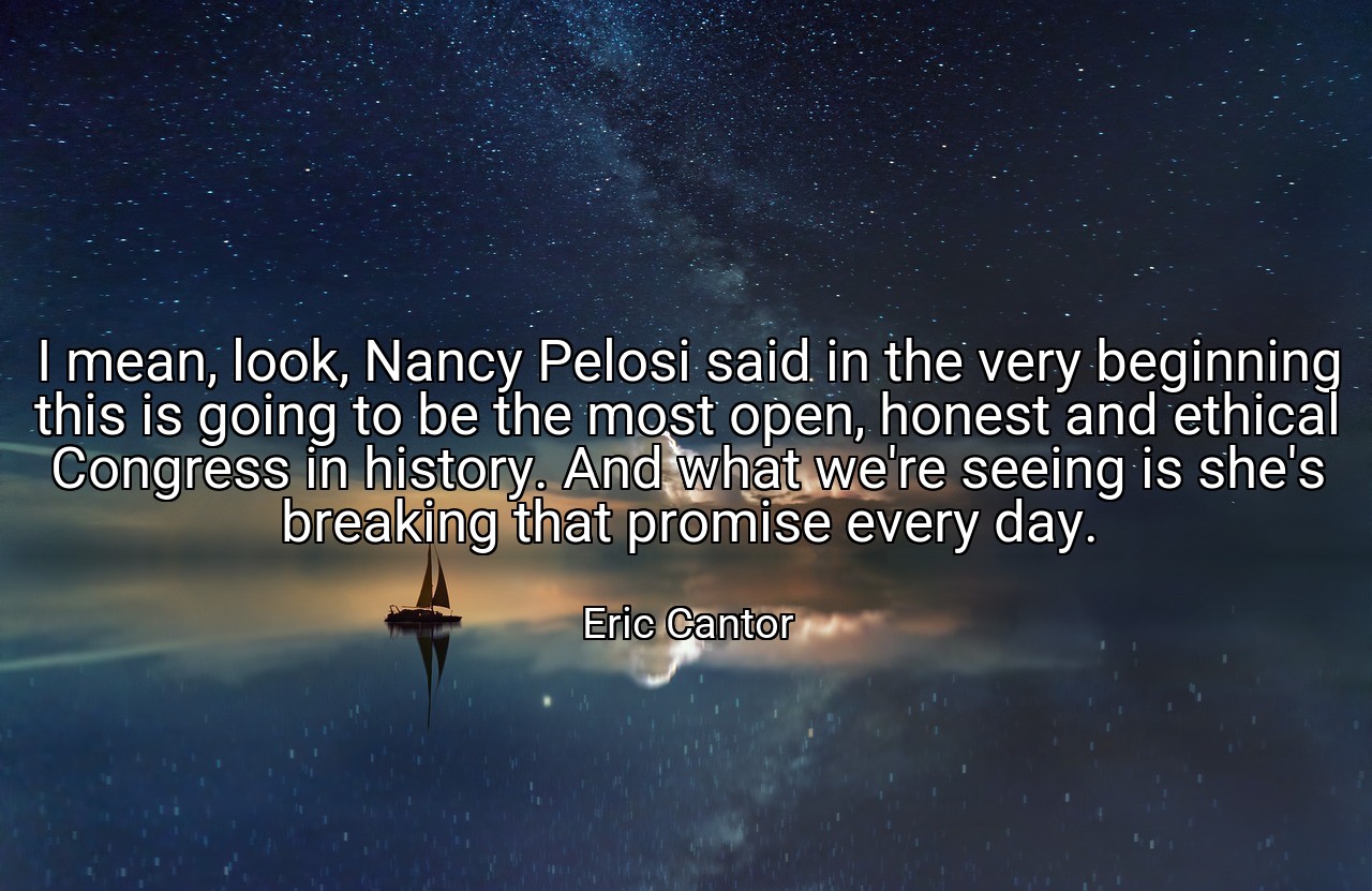 I mean, look, Nancy Pelosi said in the very beginning this is going to be the most open, honest and ethical Congress in history. And what we're seeing is she's breaking that promise every day. - Eric Cantor