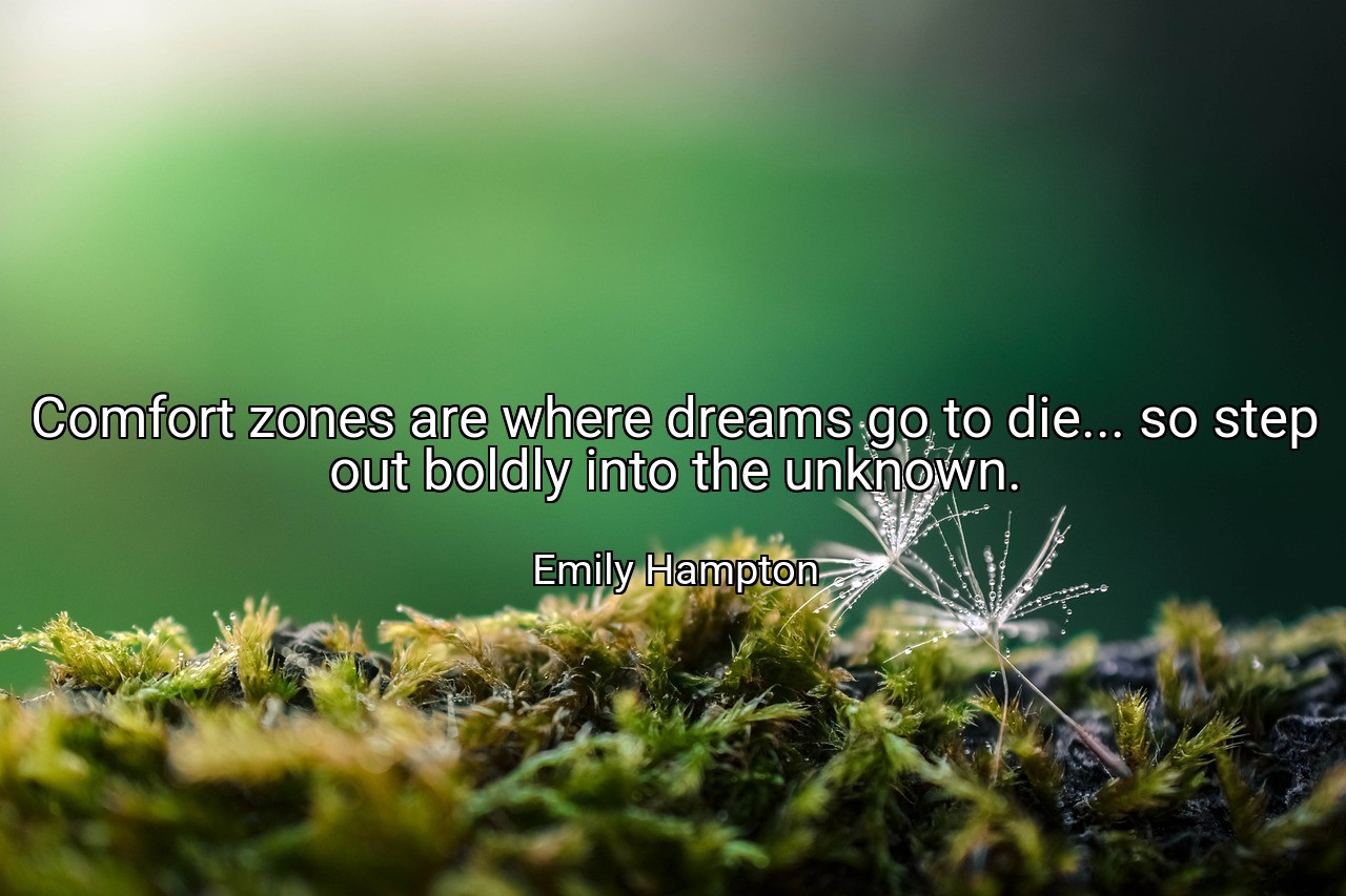 Comfort zones are where dreams go to die... so step out boldly into the unknown. - Emily Hampton