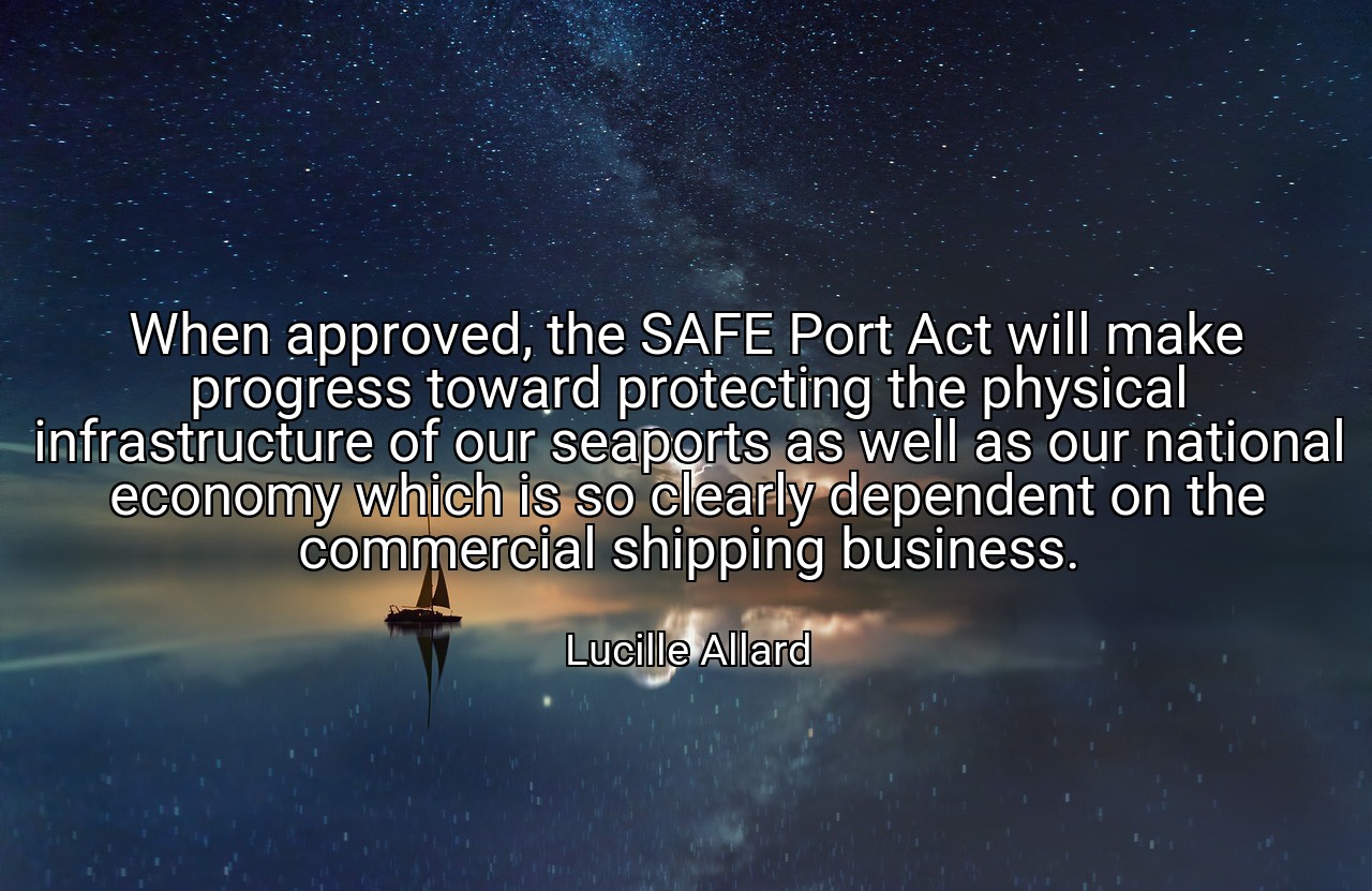 When approved, the SAFE Port Act will make progress toward protecting the physical infrastructure of our seaports as well as our national economy which is so clearly dependent on the commercial shipping business. - Lucille Allard