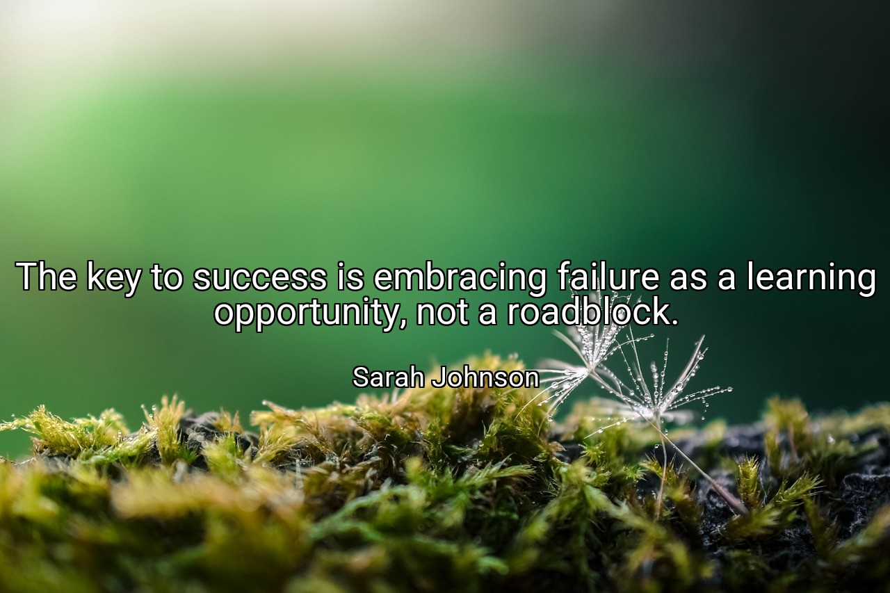 The key to success is embracing failure as a learning opportunity, not a roadblock. - Sarah Johnson