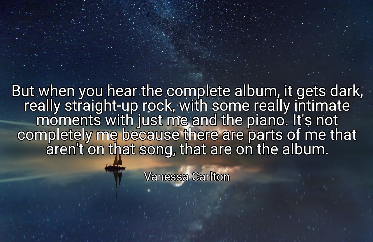 But when you hear the complete album, it gets dark, really straight-up rock, with some really intimate moments with just me and the piano. It's not completely me because there are parts of me that aren't on that song, that are on the album. - Vanessa Carlton