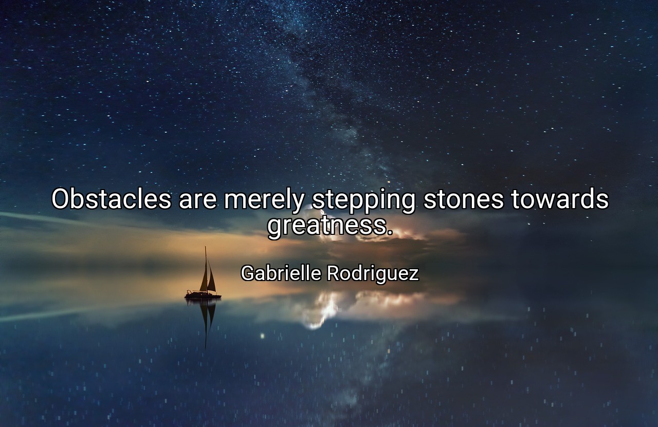 Obstacles are merely stepping stones towards greatness. - Gabrielle Rodriguez