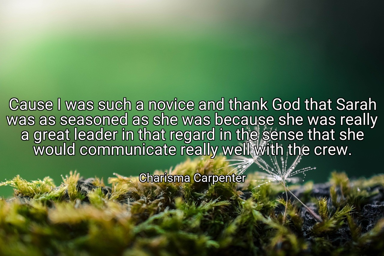Cause I was such a novice and thank God that Sarah was as seasoned as she was because she was really a great leader in that regard in the sense that she would communicate really well with the crew. - Charisma Carpenter