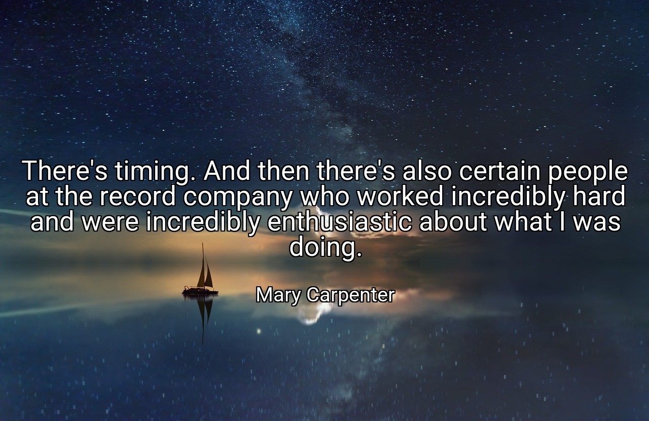 There's timing. And then there's also certain people at the record company who worked incredibly hard and were incredibly enthusiastic about what I was doing. - Mary Carpenter