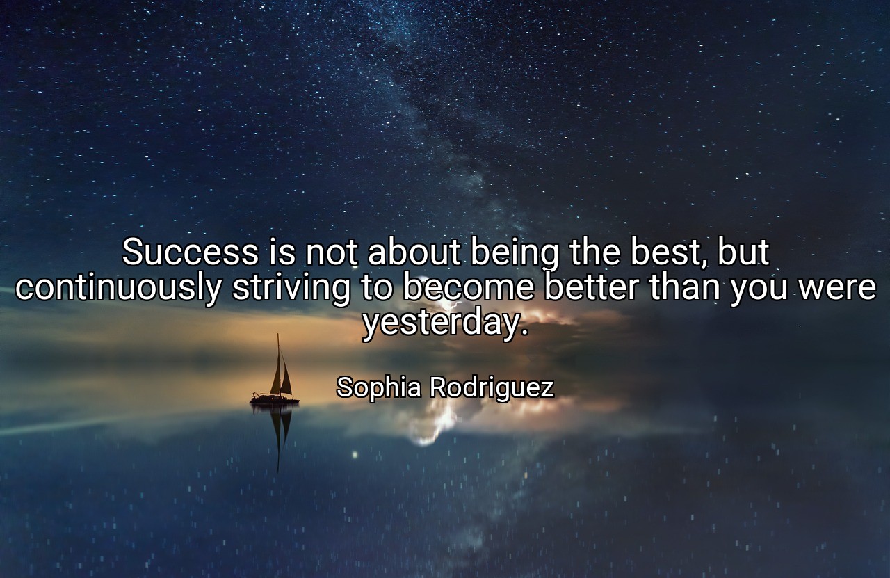 Success is not about being the best, but continuously striving to become better than you were yesterday. - Sophia Rodriguez