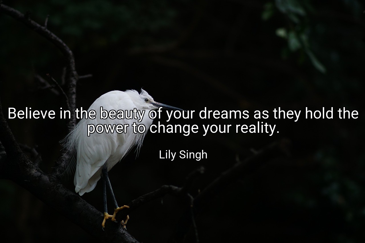 Believe in the beauty of your dreams as they hold the power to change your reality. - Lily Singh