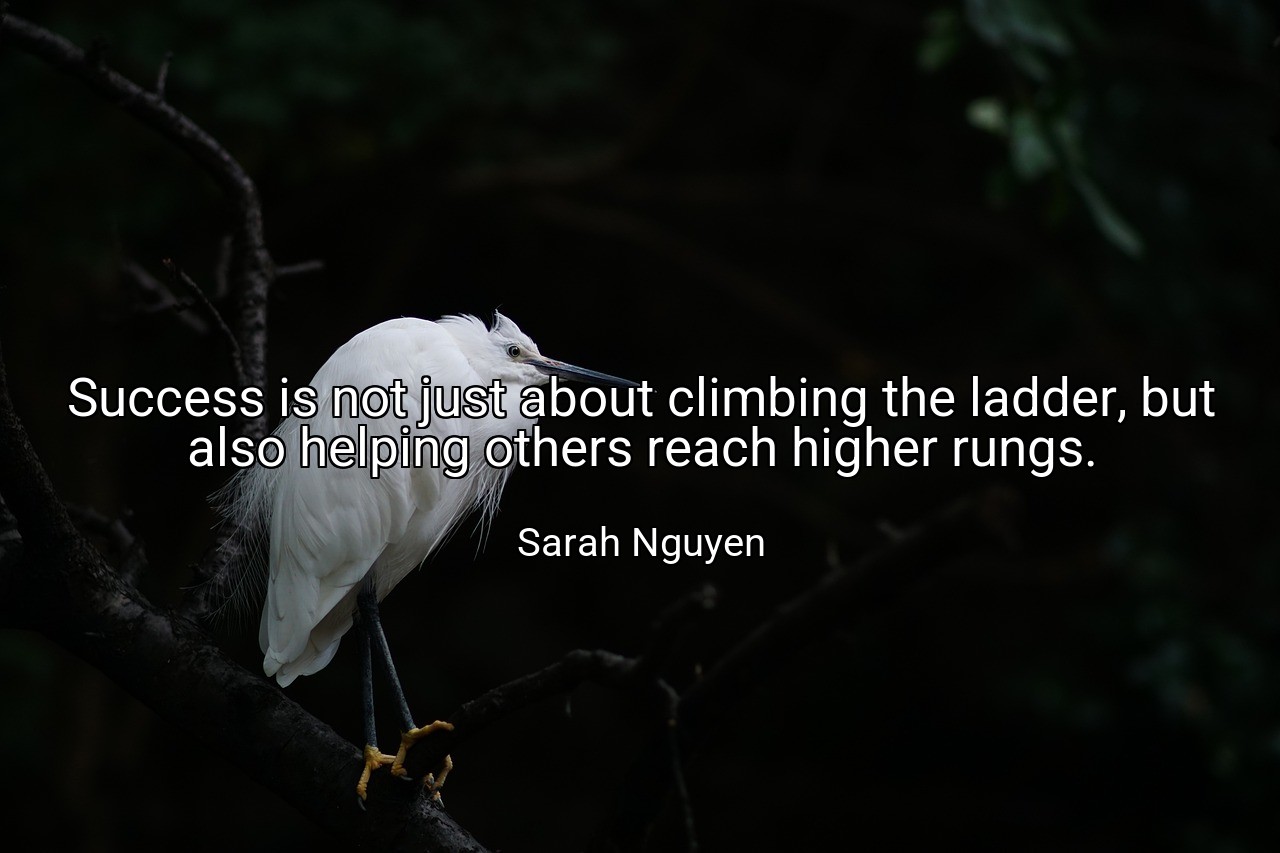 Success is not just about climbing the ladder, but also helping others reach higher rungs. - Sarah Nguyen