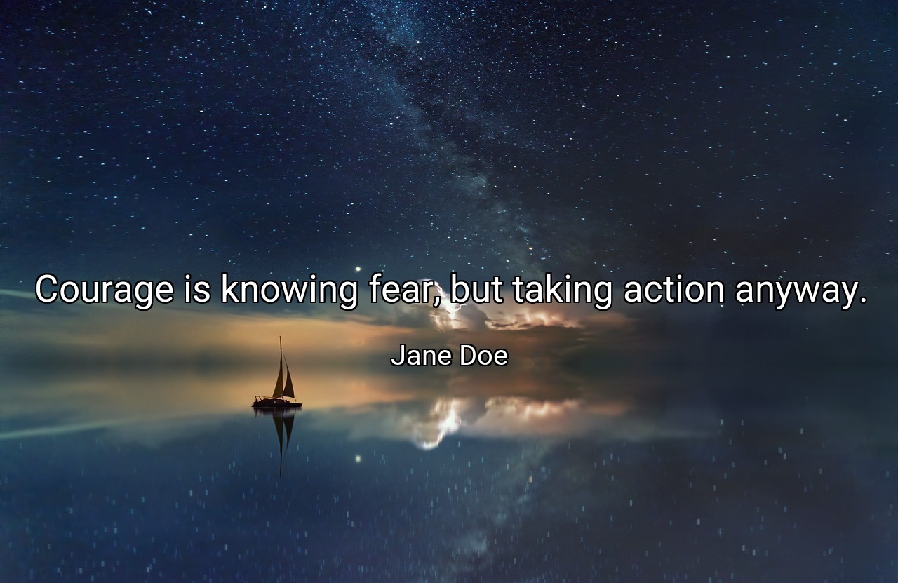 Courage is knowing fear, but taking action anyway. - Jane Doe