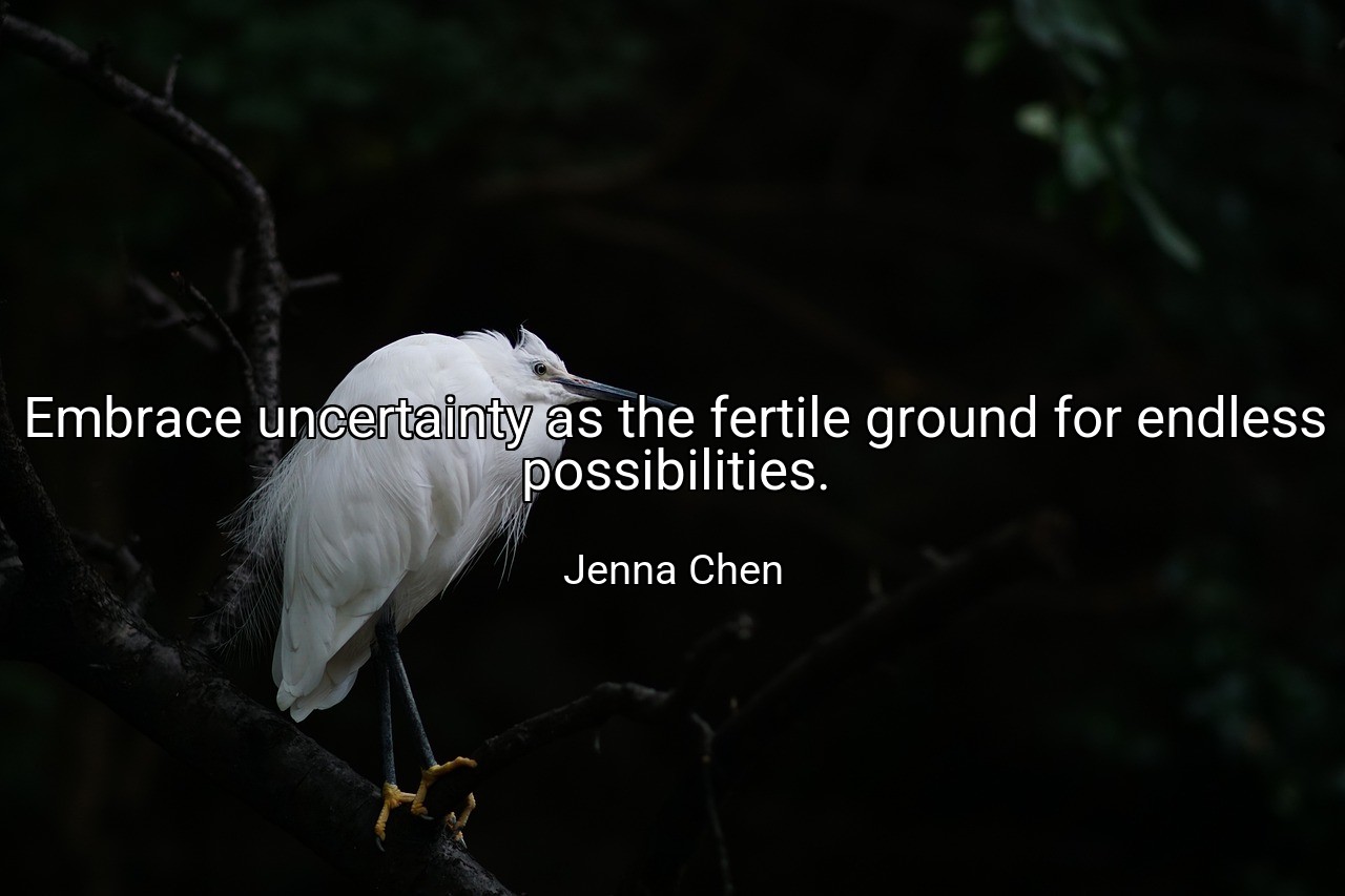 Embrace uncertainty as the fertile ground for endless possibilities. - Jenna Chen