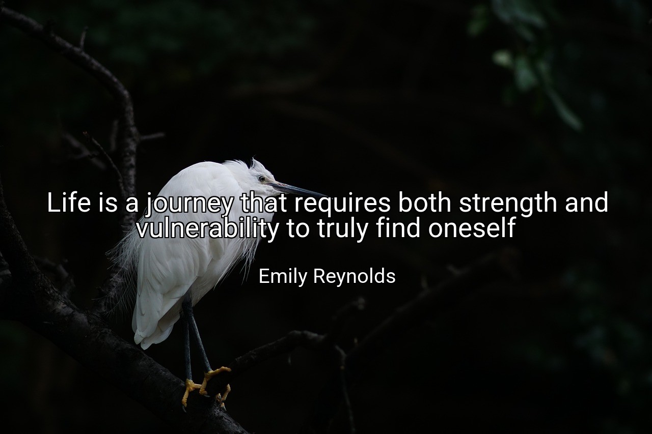 Life is a journey that requires both strength and vulnerability to truly find oneself - Emily Reynolds