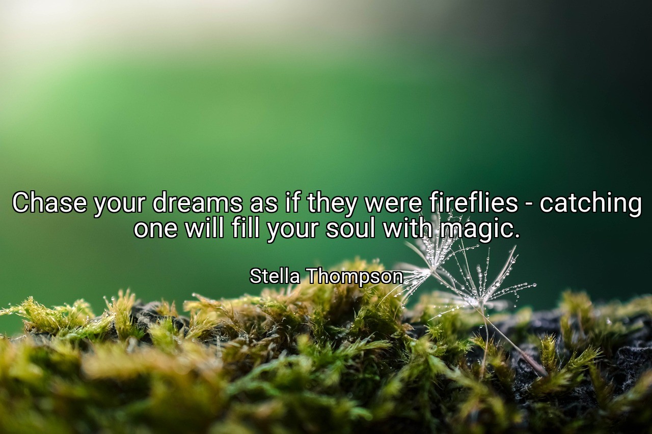 Chase your dreams as if they were fireflies - catching one will fill your soul with magic. - Stella Thompson