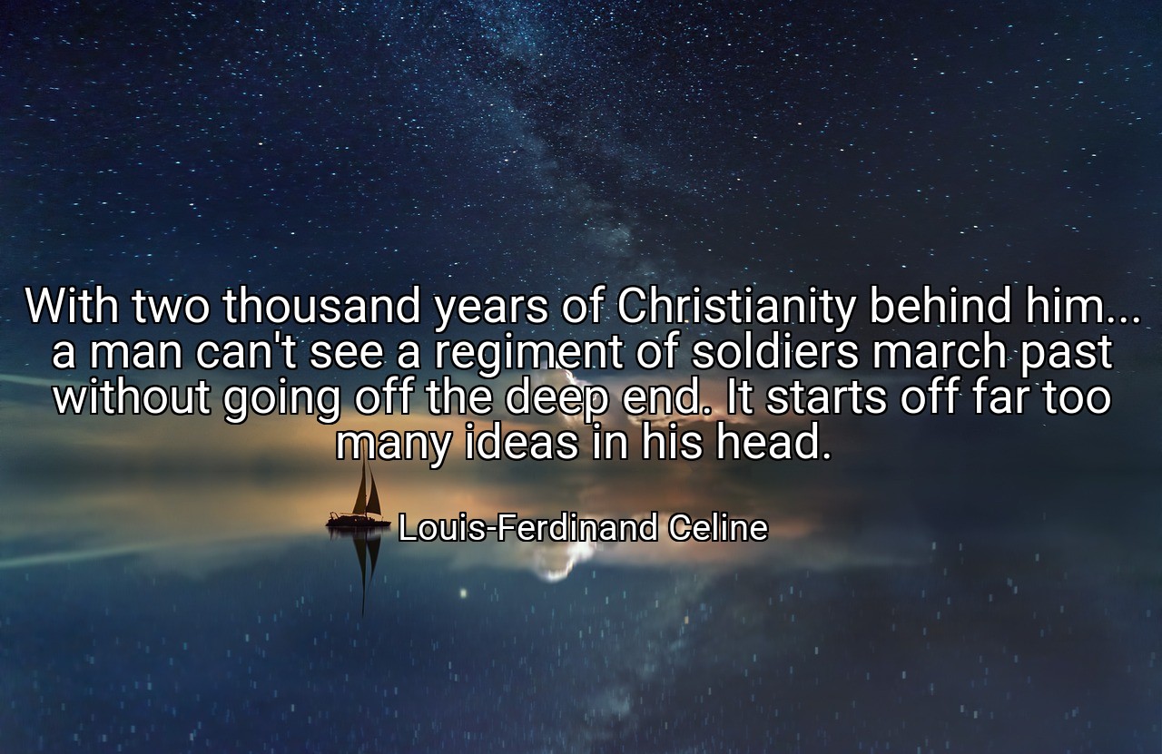 With two thousand years of Christianity behind him... a man can't see a regiment of soldiers march past without going off the deep end. It starts off far too many ideas in his head. - Louis-Ferdinand Celine
