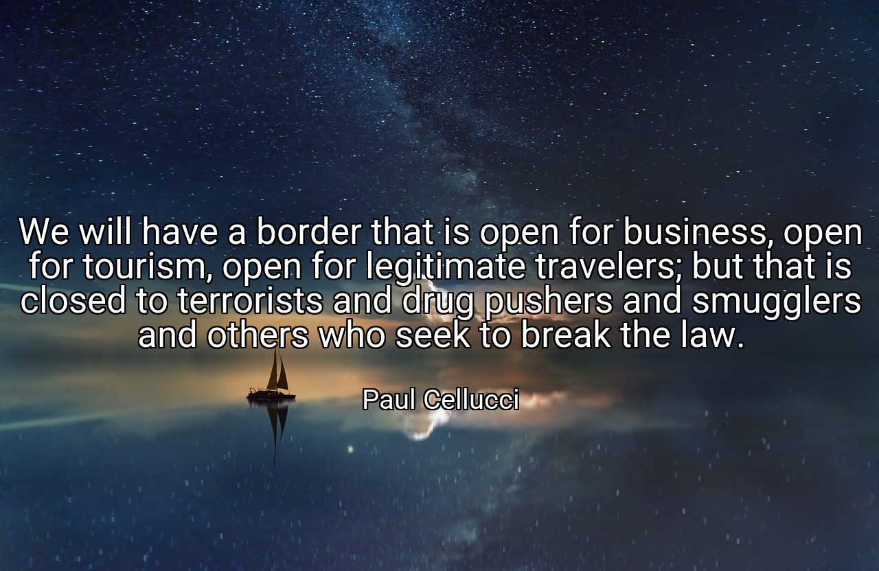 We will have a border that is open for business, open for tourism, open for legitimate travelers; but that is closed to terrorists and drug pushers and smugglers and others who seek to break the law. - Paul Cellucci