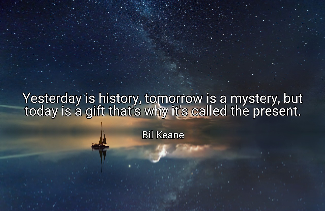 Yesterday is history, tomorrow is a mystery, but today is a gift that's why it's called the present. - Bil Keane