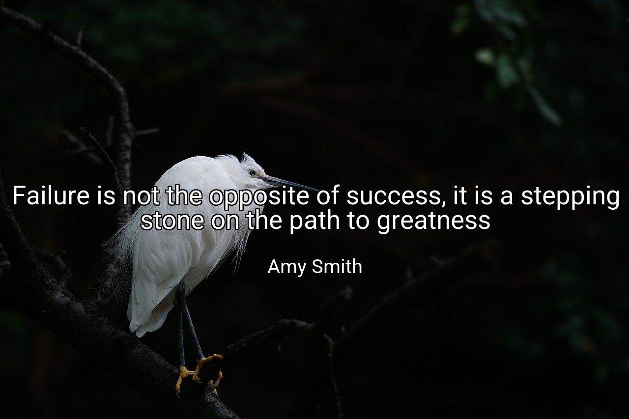 Failure is not the opposite of success, it is a stepping stone on the path to greatness - Amy Smith