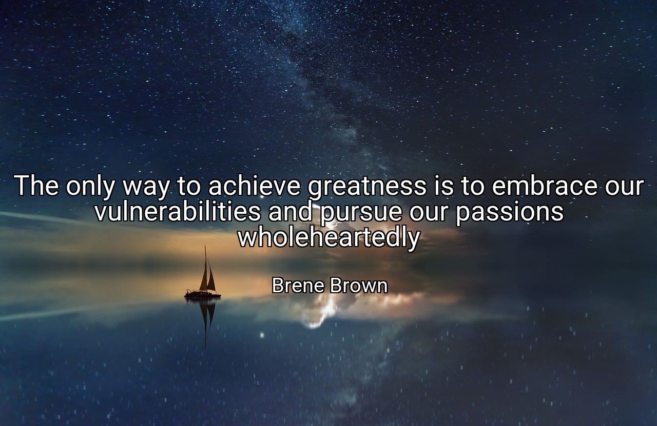 The only way to achieve greatness is to embrace our vulnerabilities and pursue our passions wholeheartedly - Brene Brown