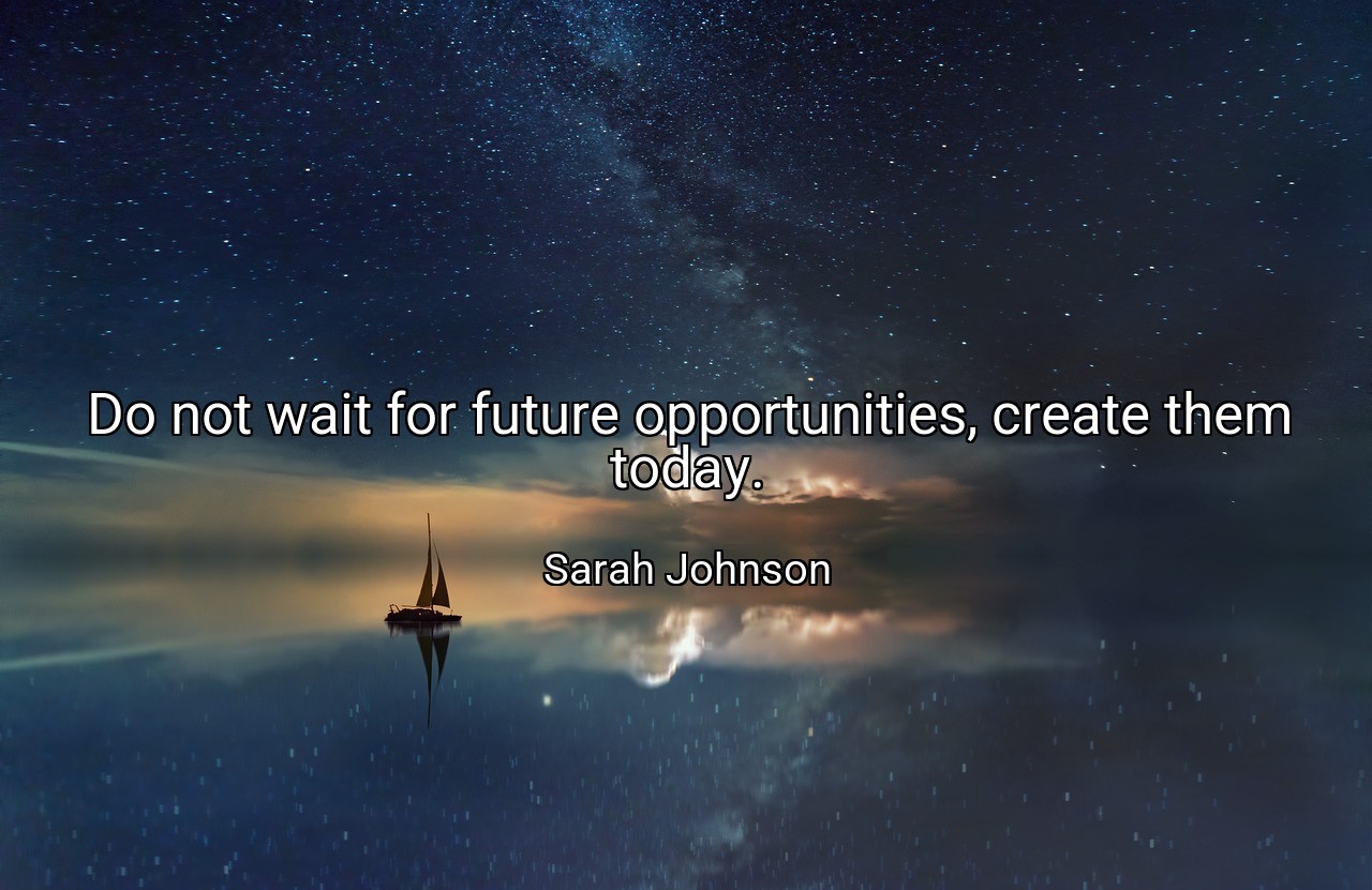 Do not wait for future opportunities, create them today. - Sarah Johnson