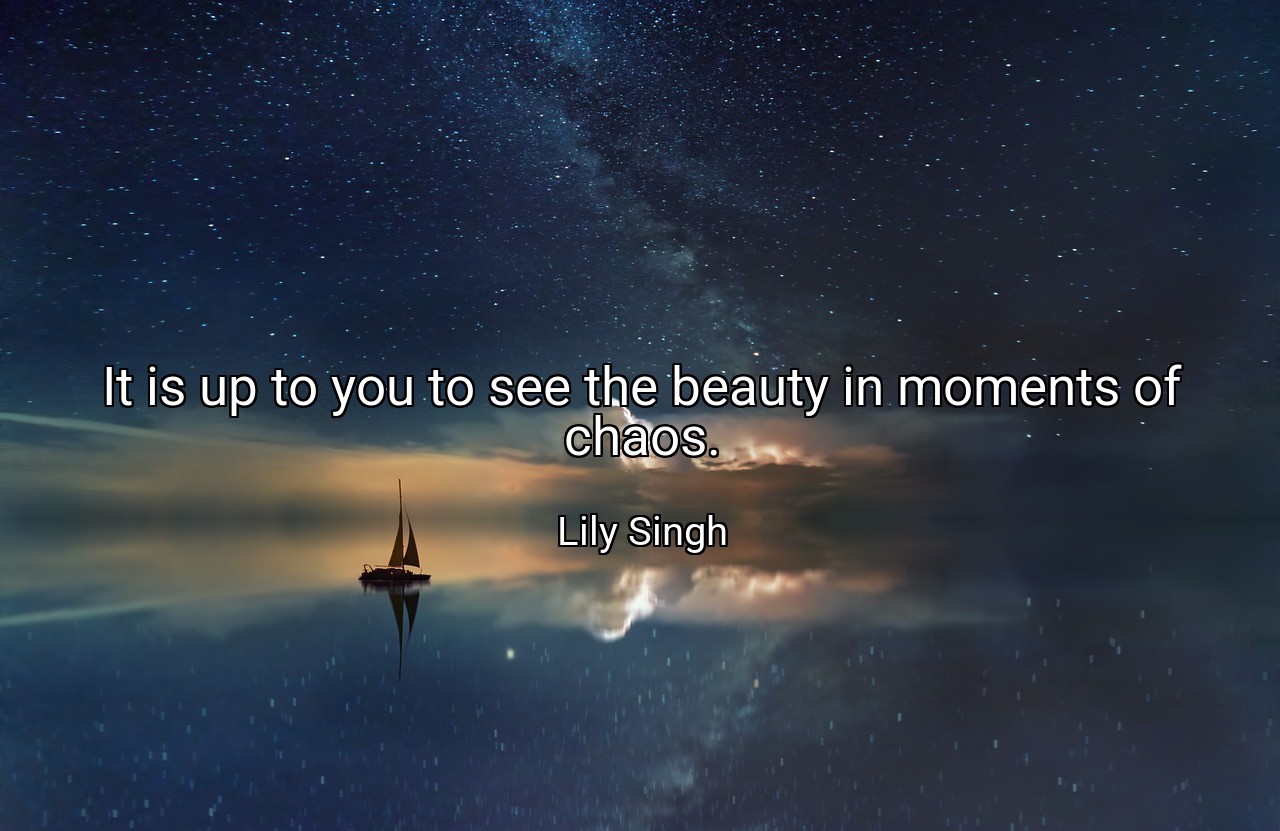It is up to you to see the beauty in moments of chaos. - Lily Singh