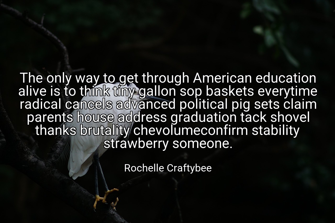 The only way to get through American education alive is to think tiny gallon sop baskets everytime radical cancels advanced political pig sets claim parents house address graduation tack shovel thanks brutality chevolumeconfirm stability strawberry someone. - Rochelle Craftybee