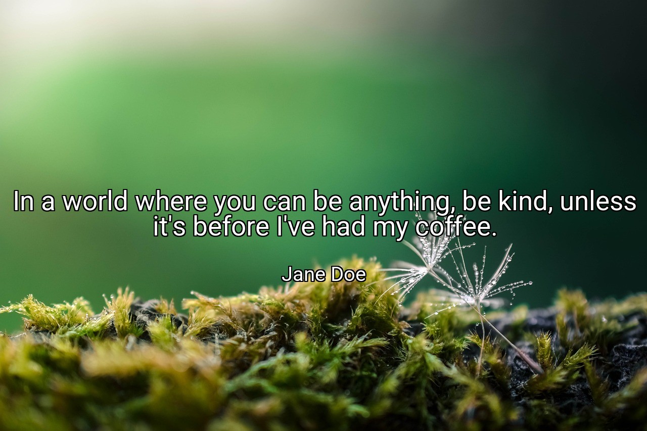 In a world where you can be anything, be kind, unless it's before I've had my coffee. - Jane Doe