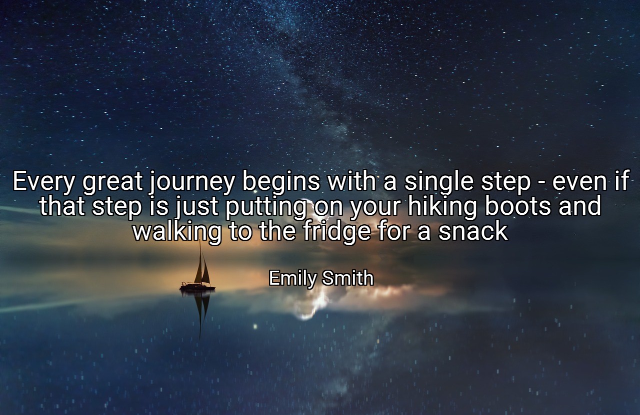 Every great journey begins with a single step - even if that step is just putting on your hiking boots and walking to the fridge for a snack - Emily Smith