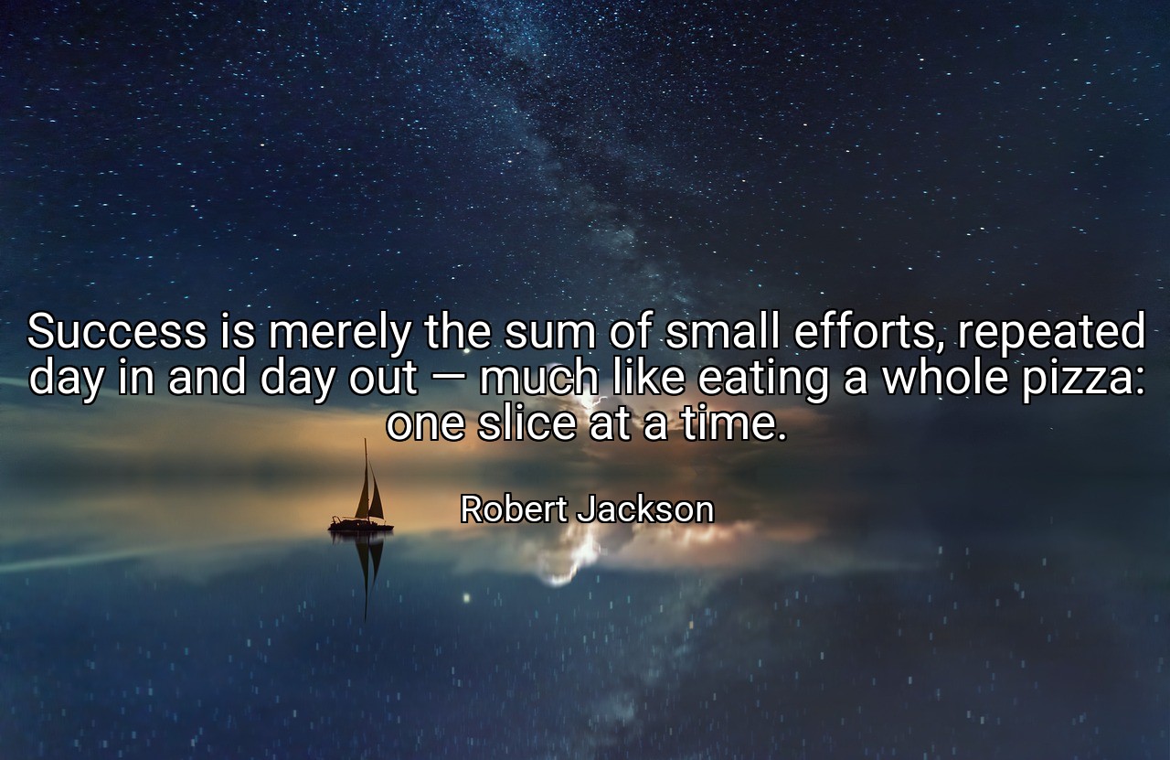 Success is merely the sum of small efforts, repeated day in and day out — much like eating a whole pizza: one slice at a time. - Robert Jackson