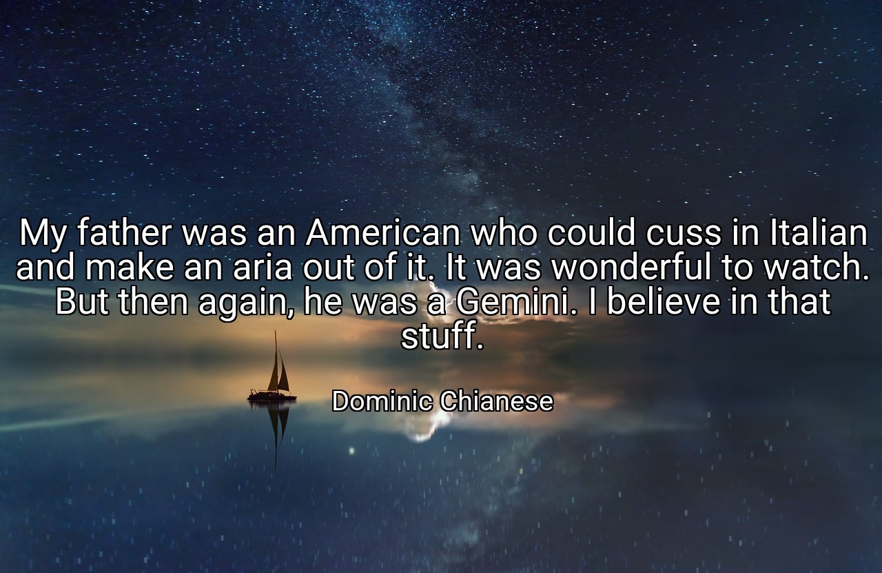 My father was an American who could cuss in Italian and make an aria out of it. It was wonderful to watch. But then again, he was a Gemini. I believe in that stuff. - Dominic Chianese