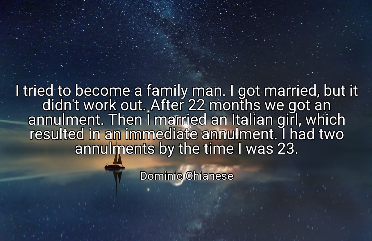 I tried to become a family man. I got married, but it didn't work out. After 22 months we got an annulment. Then I married an Italian girl, which resulted in an immediate annulment. I had two annulments by the time I was 23. - Dominic Chianese