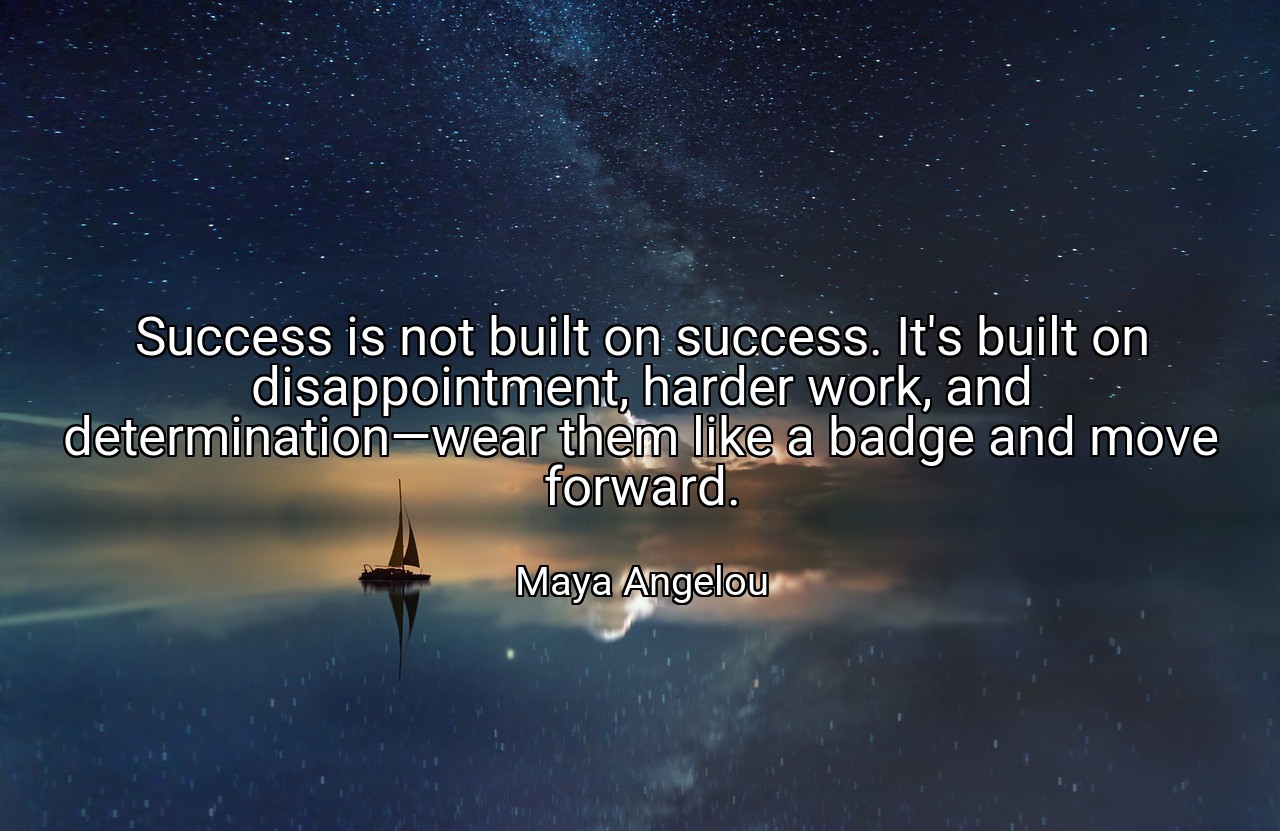 Success is not built on success. It's built on disappointment, harder work, and determination—wear them like a badge and move forward. - Maya Angelou