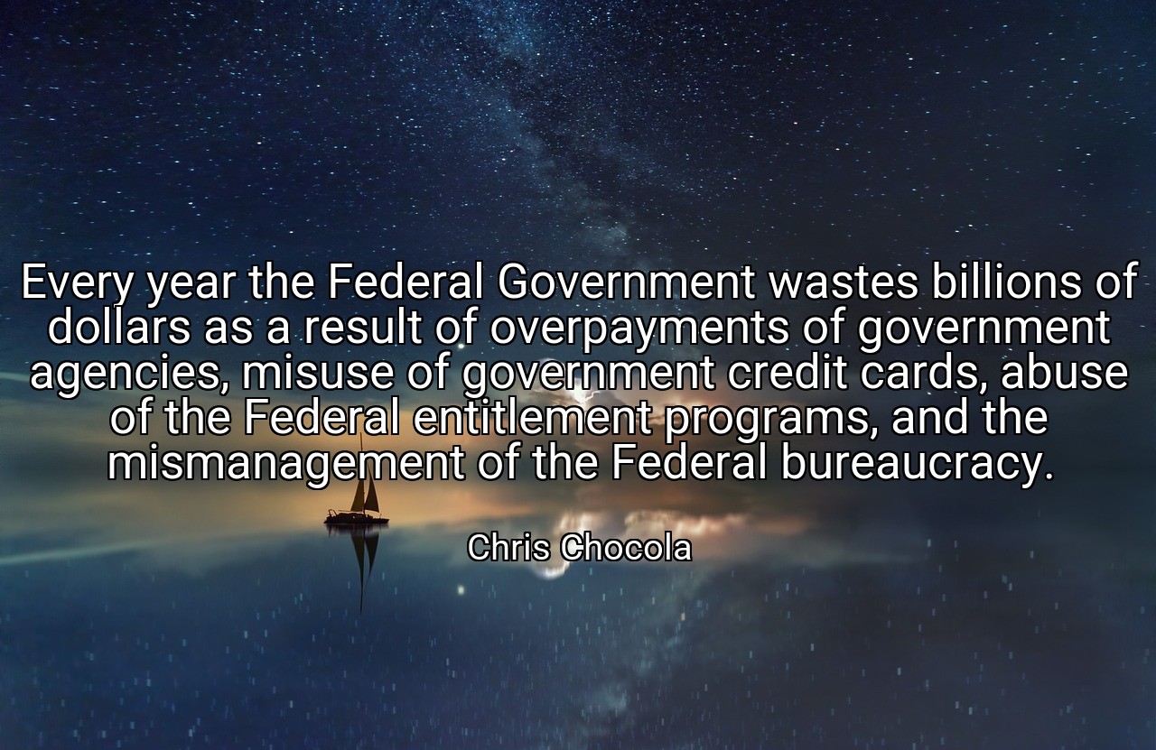 Every year the Federal Government wastes billions of dollars as a result of overpayments of government agencies, misuse of government credit cards, abuse of the Federal entitlement programs, and the mismanagement of the Federal bureaucracy. - Chris Chocola
