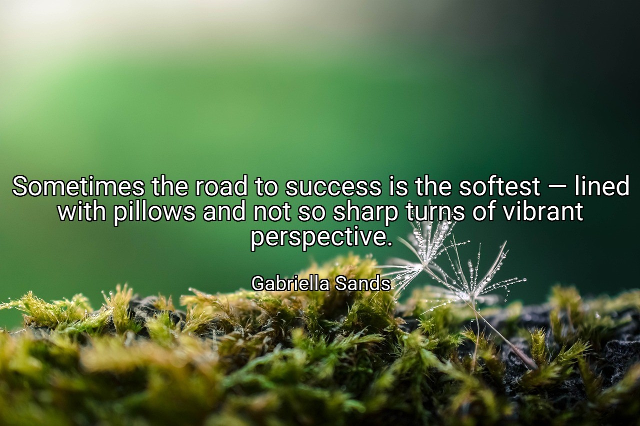 Sometimes the road to success is the softest — lined with pillows and not so sharp turns of vibrant perspective. - Gabriella Sands
