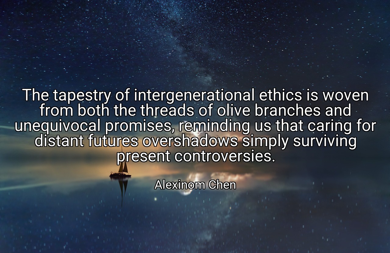 The tapestry of intergenerational ethics is woven from both the threads of olive branches and unequivocal promises, reminding us that caring for distant futures overshadows simply surviving present controversies. - Alexinom Chen