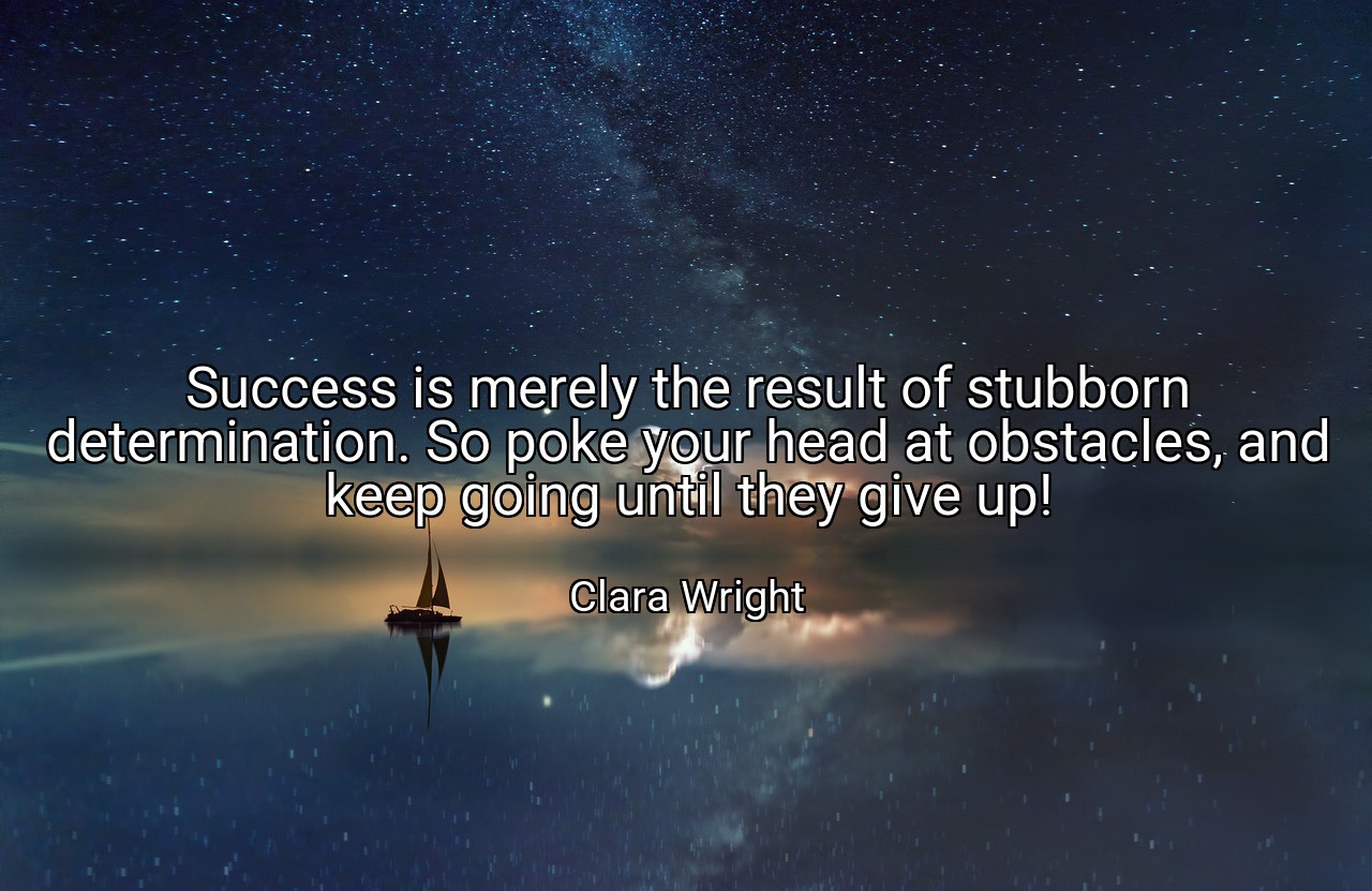 Success is merely the result of stubborn determination. So poke your head at obstacles, and keep going until they give up! - Clara Wright