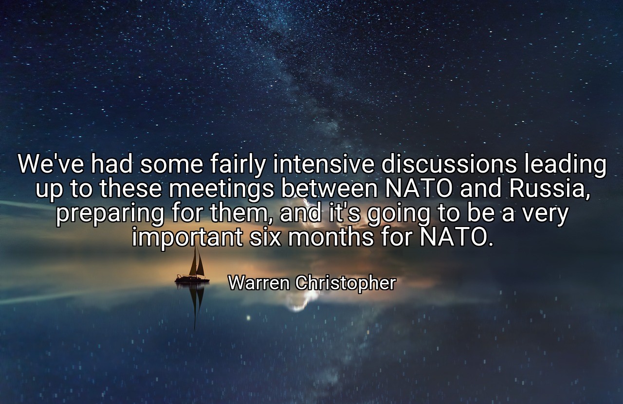 We've had some fairly intensive discussions leading up to these meetings between NATO and Russia, preparing for them, and it's going to be a very important six months for NATO. - Warren Christopher