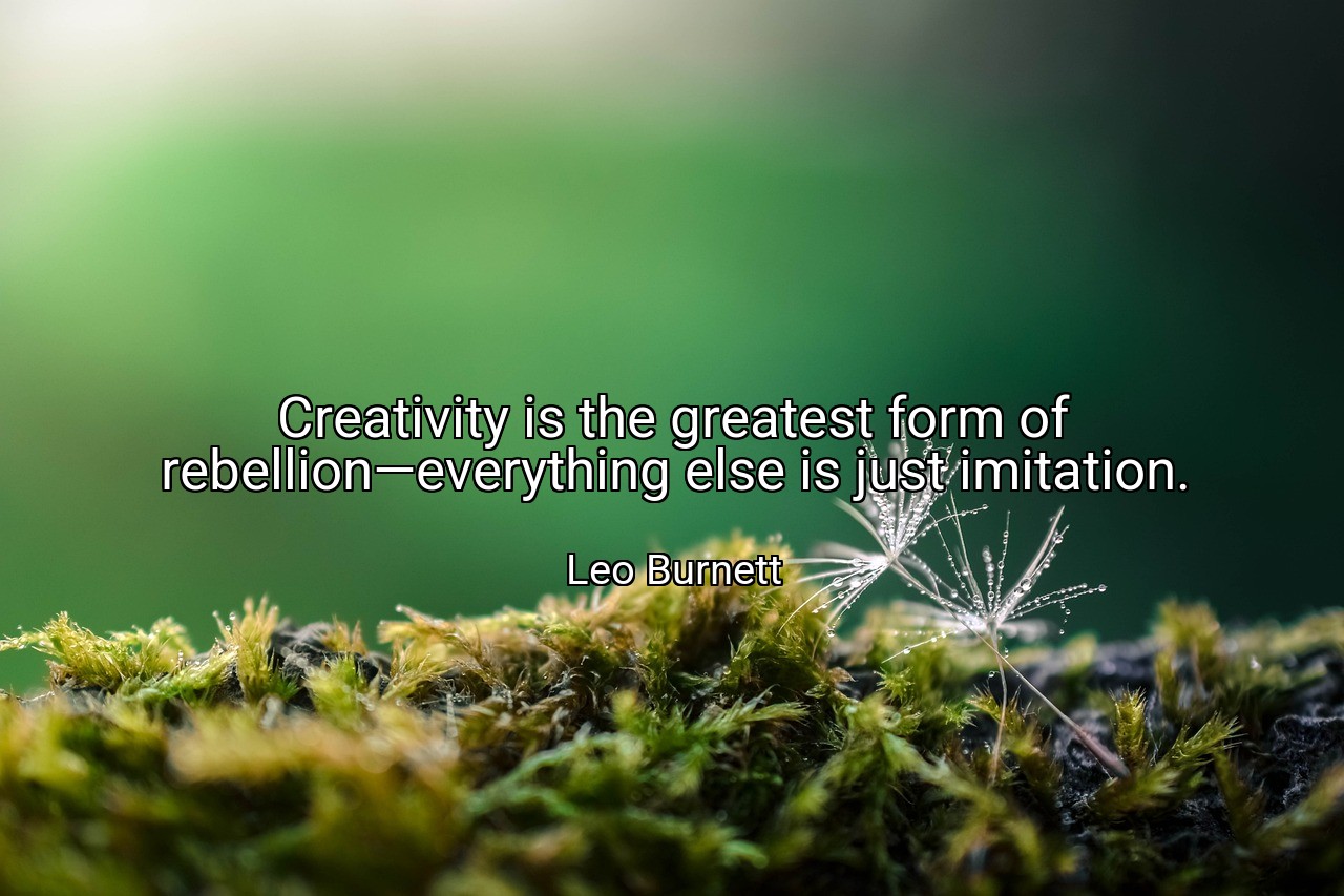 Creativity is the greatest form of rebellion—everything else is just imitation. - Leo Burnett