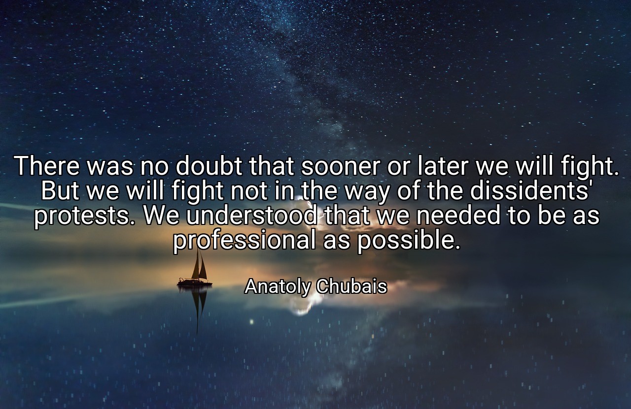 There was no doubt that sooner or later we will fight. But we will fight not in the way of the dissidents' protests. We understood that we needed to be as professional as possible. - Anatoly Chubais
