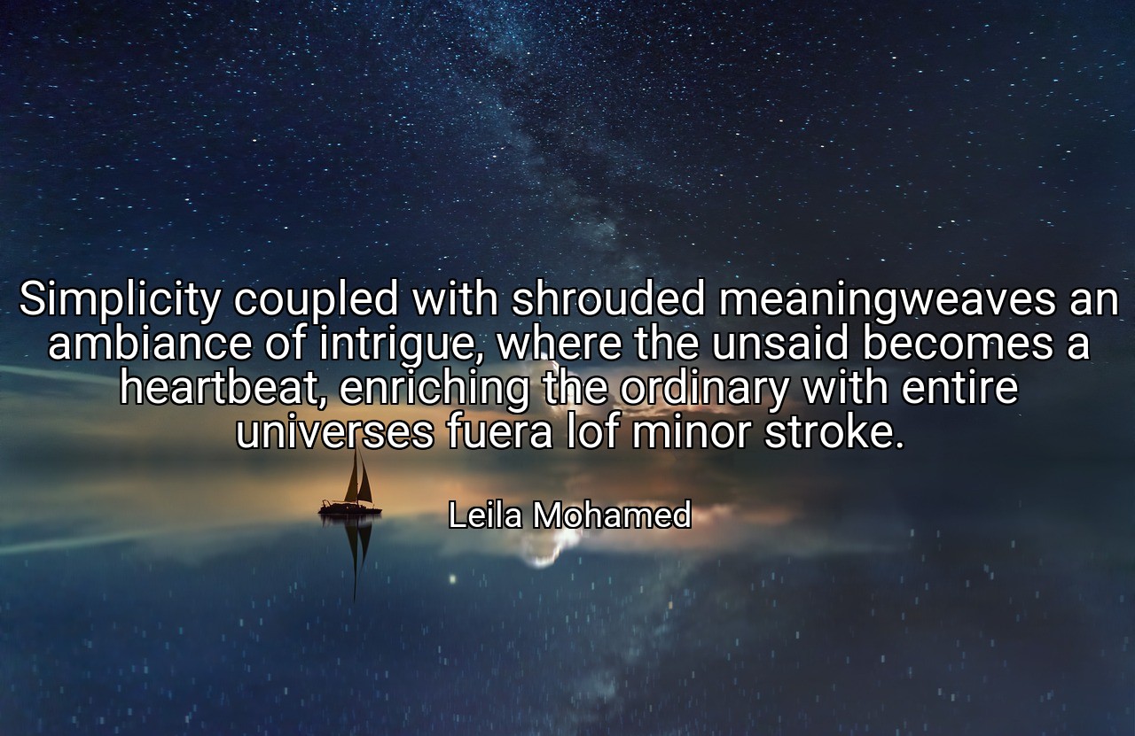 Simplicity coupled with shrouded meaningweaves an ambiance of intrigue, where the unsaid becomes a heartbeat, enriching the ordinary with entire universes fuera lof minor stroke. - Leila Mohamed