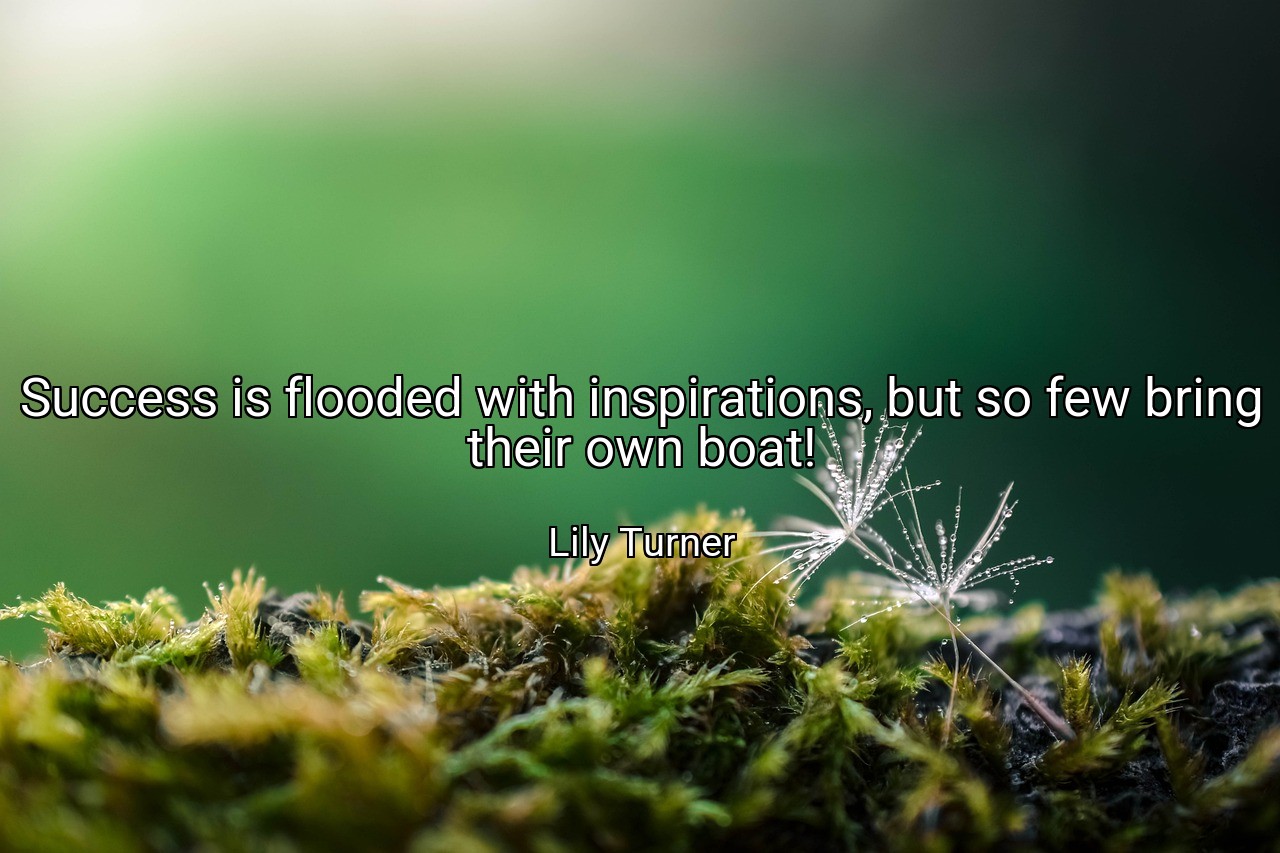 Success is flooded with inspirations, but so few bring their own boat! - Lily Turner