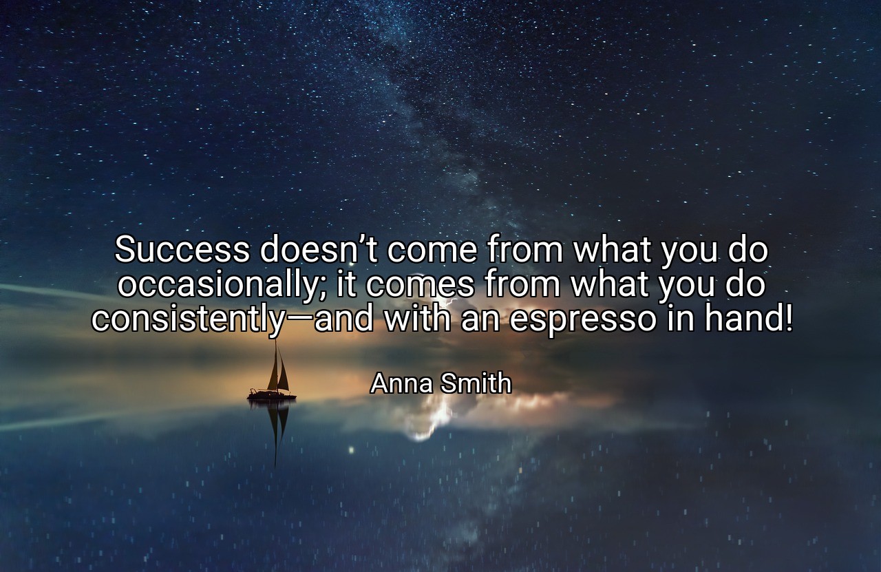 Success doesn’t come from what you do occasionally; it comes from what you do consistently—and with an espresso in hand! - Anna Smith