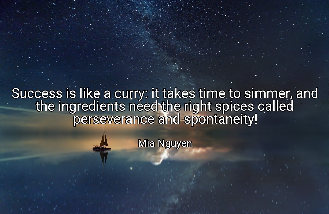 Success is like a curry: it takes time to simmer, and the ingredients need the right spices called perseverance and spontaneity! - Mia Nguyen