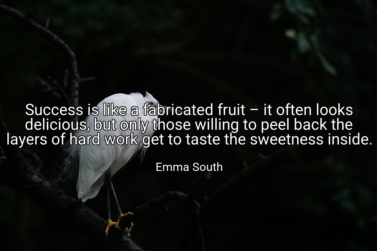 Success is like a fabricated fruit – it often looks delicious, but only those willing to peel back the layers of hard work get to taste the sweetness inside. - Emma South