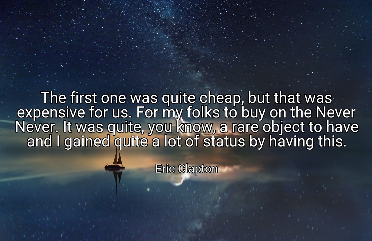 The first one was quite cheap, but that was expensive for us. For my folks to buy on the Never Never. It was quite, you know, a rare object to have and I gained quite a lot of status by having this. - Eric Clapton