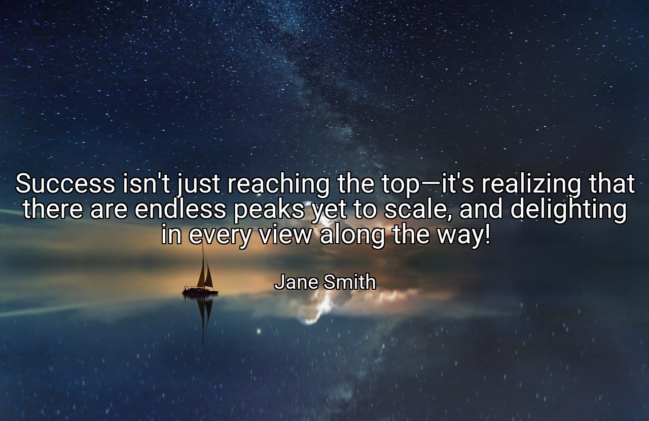 Success isn't just reaching the top—it's realizing that there are endless peaks yet to scale, and delighting in every view along the way! - Jane Smith