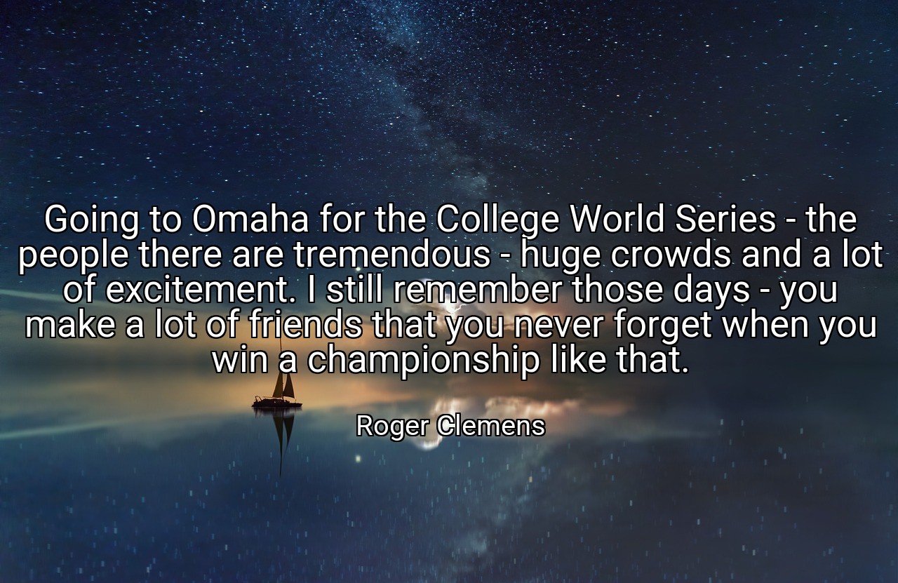 Going to Omaha for the College World Series - the people there are tremendous - huge crowds and a lot of excitement. I still remember those days - you make a lot of friends that you never forget when you win a championship like that. - Roger Clemens