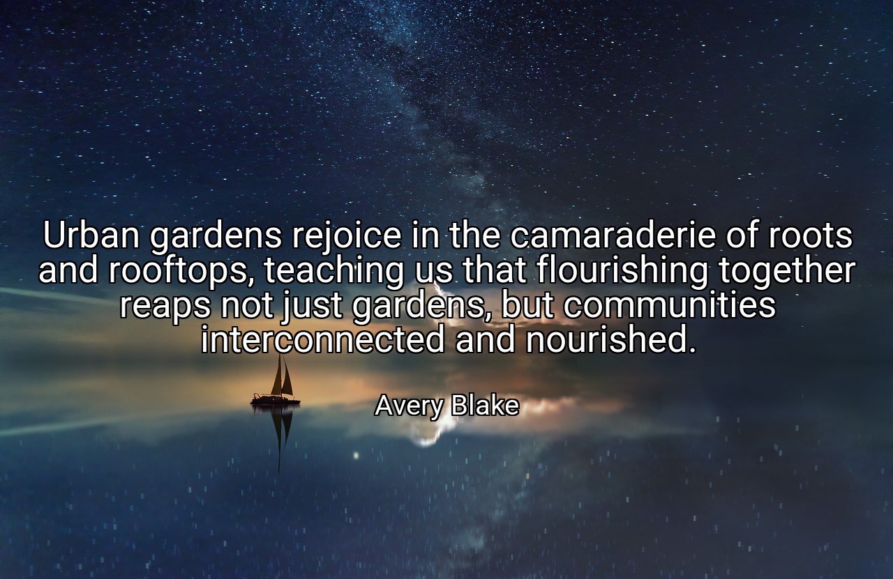 Urban gardens rejoice in the camaraderie of roots and rooftops, teaching us that flourishing together reaps not just gardens, but communities interconnected and nourished. - Avery Blake