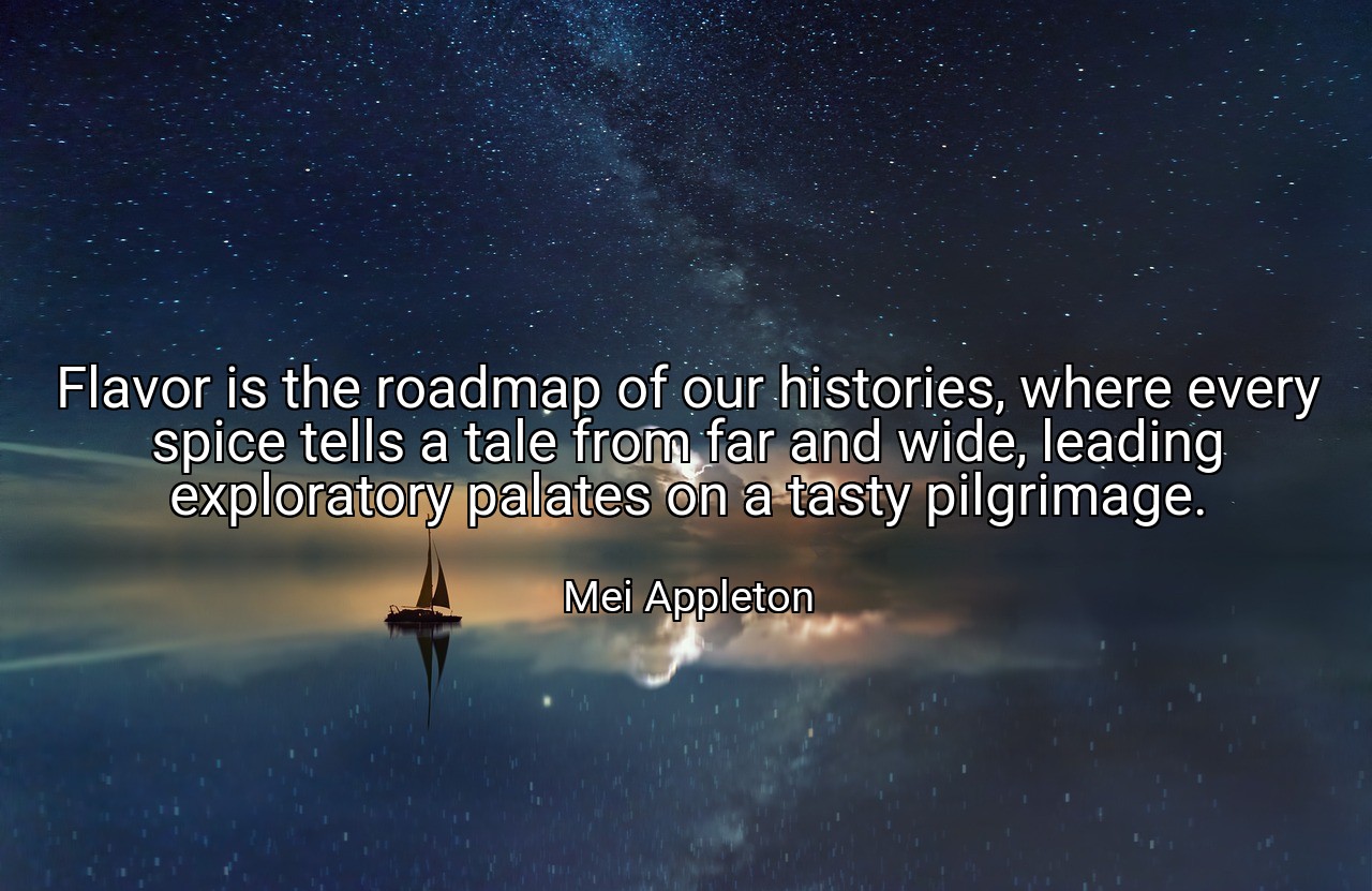 Flavor is the roadmap of our histories, where every spice tells a tale from far and wide, leading exploratory palates on a tasty pilgrimage. - Mei Appleton