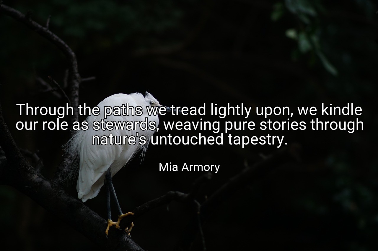 Through the paths we tread lightly upon, we kindle our role as stewards, weaving pure stories through nature's untouched tapestry. - Mia Armory
