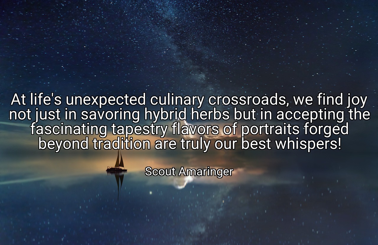 At life's unexpected culinary crossroads, we find joy not just in savoring hybrid herbs but in accepting the fascinating tapestry flavors of portraits forged beyond tradition are truly our best whispers! - Scout Amaringer