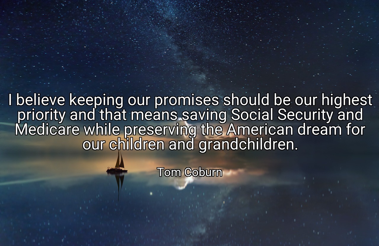 I believe keeping our promises should be our highest priority and that means saving Social Security and Medicare while preserving the American dream for our children and grandchildren. - Tom Coburn