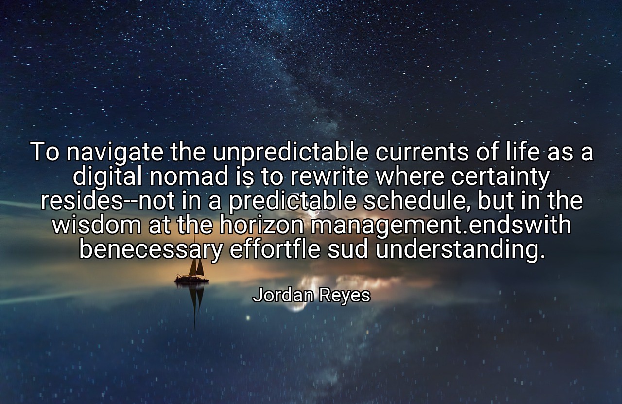 To navigate the unpredictable currents of life as a digital nomad is to rewrite where certainty resides--not in a predictable schedule, but in the wisdom at the horizon management.endswith benecessary effortfle sud understanding. - Jordan Reyes